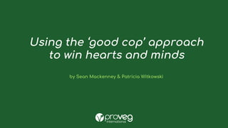 Using the ‘good cop’ approach
to win hearts and minds
by Sean Mackenney & Patricia Witkowski
 