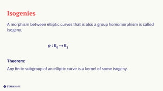 Isogenies
A morphism between elliptic curves that is also a group homomorphism is called
isogeny.
𝜓 : E0
⟶ E1
Theorem:
Any ﬁnite subgroup of an elliptic curve is a kernel of some isogeny.
 