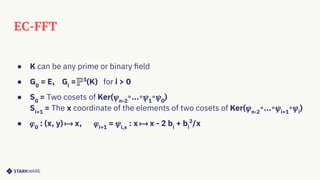 EC-FFT
● K can be any prime or binary ﬁeld
● G0
= E, Gi
= 1
(K) for i > 0
● S0
= Two cosets of Ker(𝜓n-2
∘...∘𝜓1
∘𝜓0
)
Si+1
= The x coordinate of the elements of two cosets of Ker(𝜓n-2
∘...∘𝜓i+1
∘𝜓i
)
● 𝜑0
: (x, y) ⟼ x, 𝜑i+1
= 𝜓i,x
: x ⟼ x - 2 bi
+ bi
2
/x
 