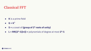 Classical FFT
● K is a prime ﬁeld
● G = K*
● S = a coset of {group of 2n
roots of unity}
● L = RR((2n
-1)[∞]) = polynomials of degree at most 2n
-1
 