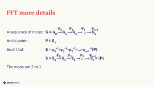 FFT more details
A sequence of maps: G = G0
⟶ G1
⟶ G2
⟶ … ⟶ Gn
And a point: P ∊ Gn
Such that: S = 𝜑0
-1
∘𝜑1
-1
∘𝜑2
-1
∘...∘𝜑n-1
-1
(P)
S = S0
⟶ S1
⟶ S2
⟶ … ⟶ Sn
= {P}
The maps are 2 to 1
𝜑0
𝜑1
𝜑2
𝜑n-1
𝜑0
𝜑1
𝜑2
𝜑n-1
 