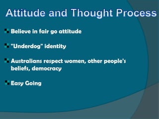 Believe in fair go attitude

"Underdog" identity

Australians respect women, other people's
beliefs, democracy

Easy Going
 