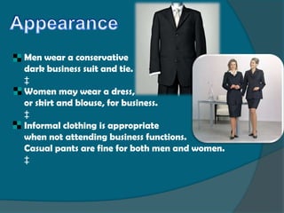Men wear a conservative
dark business suit and tie.
‡
Women may wear a dress,
or skirt and blouse, for business.
‡
Informal clothing is appropriate
when not attending business functions.
Casual pants are fine for both men and women.
‡
 