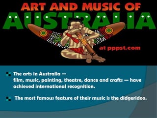 The arts in Australia —
film, music, painting, theatre, dance and crafts — have
achieved international recognition.

The most famous feature of their music is the didgeridoo.
 