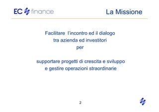 La Missione


    Facilitare l’incontro ed il dialogo
       tra azienda ed investitori
                    per

supportare progetti di crescita e sviluppo
   e gestire operazioni straordinarie




                     2
 