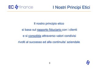 I Nostri Principi Etici


            Il nostro principio etico

  si basa sul rapporto fiduciario con i clienti

   e si consolida attraverso valori condivisi

rivolti al successo ed alla continuita’ aziendale




                        3
 