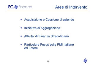 Aree di Intervento


Acquisizione e Cessione di aziende

Iniziative di Aggregazione

Attivita’ di Finanza Straordinaria

Particolare Focus sulle PMI Italiane
ed Estere



                 6
 