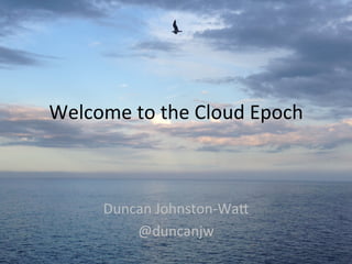 Welcome	
  to	
  the	
  Cloud	
  Epoch
Duncan	
  Johnston-­‐Watt	
  
@duncanjw
 