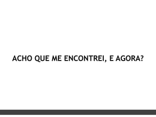 ACHO QUE ME ENCONTREI, E AGORA?
 