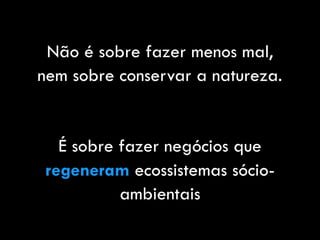 Não é sobre fazer menos mal,
nem sobre conservar a natureza.
É sobre fazer negócios que
regeneram ecossistemas sócio-
ambientais
 