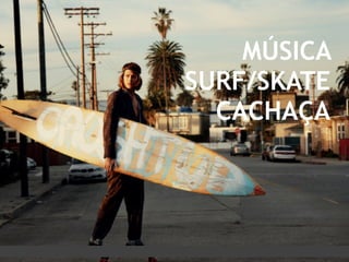 MÚSICA
SURF/SKATE
CACHAÇA
 