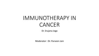 IMMUNOTHERAPY IN
CANCER
Dr. Srujana Joga
Moderator : Dr. Parveen Jain
 