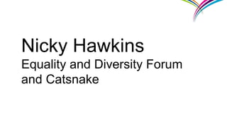 Nicky Hawkins
Equality and Diversity Forum
and Catsnake
 