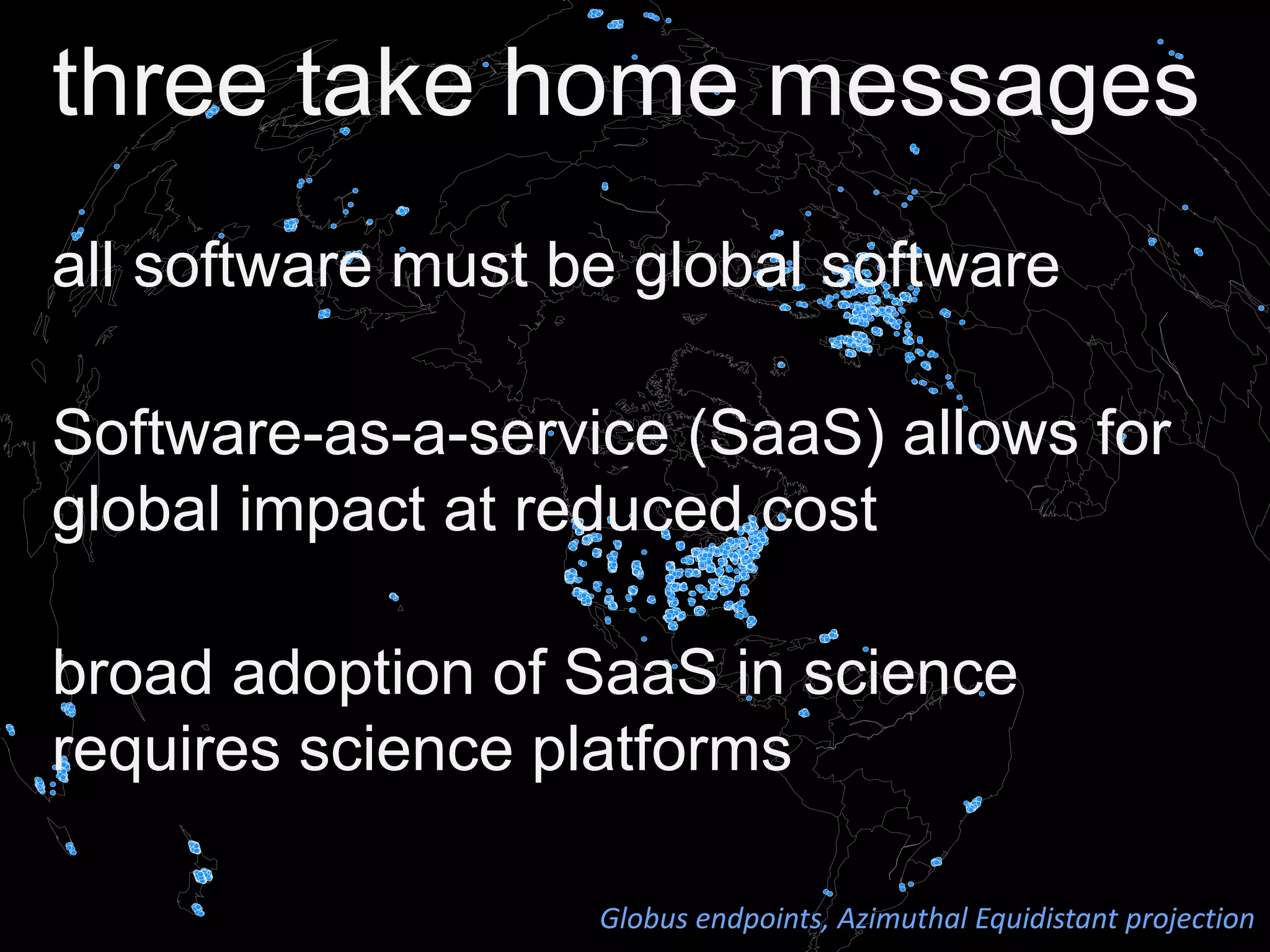 three take home messages
all software must be global software
Software-as-a-service (SaaS) allows for
global impact at reduced cost
broad adoption of SaaS in science
requires science platforms
Globus endpoints, Azimuthal Equidistant projection
 