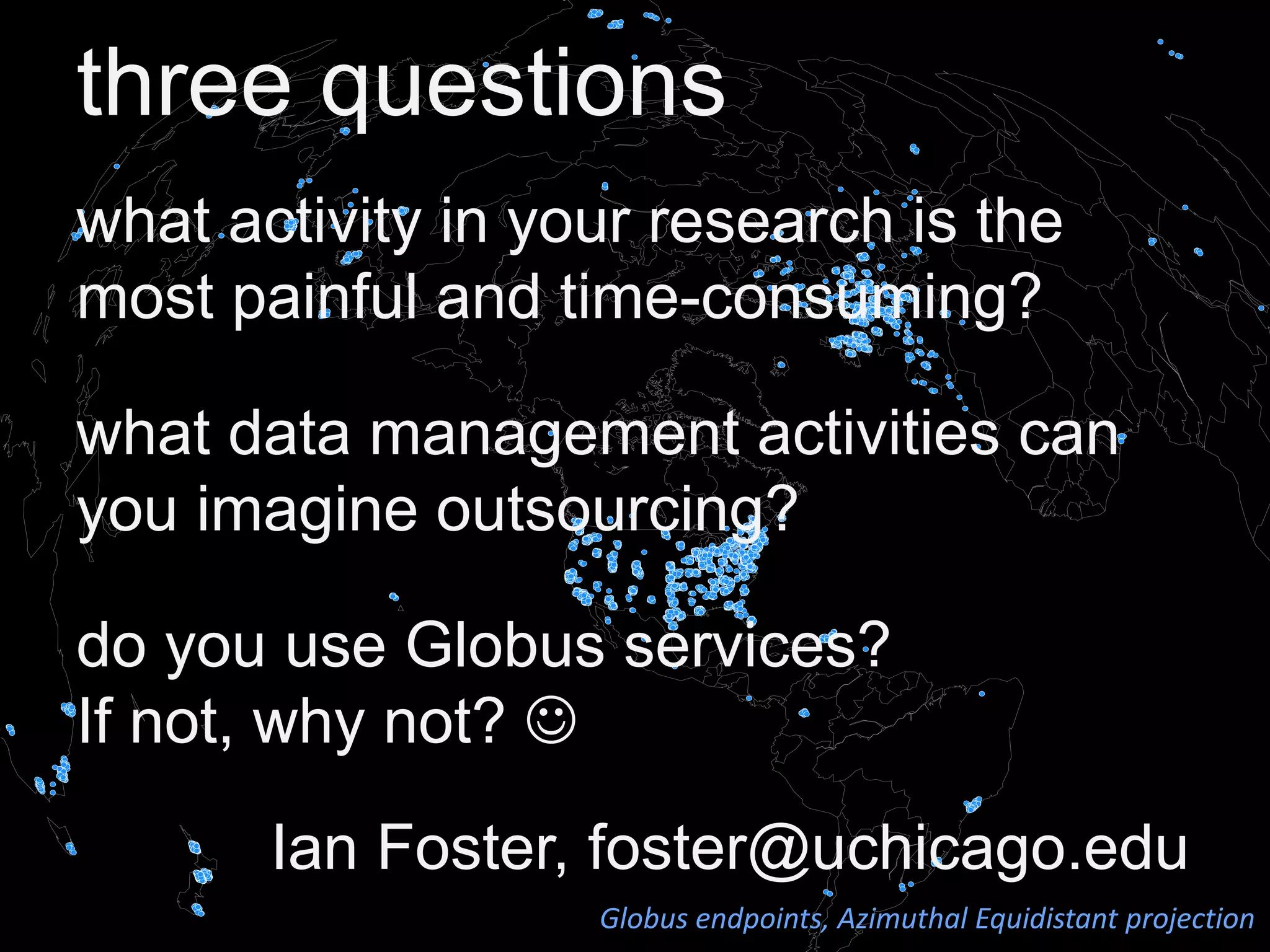 three questions
what activity in your research is the
most painful and time-consuming?
what data management activities can
you imagine outsourcing?
do you use Globus services?
If not, why not? 
Ian Foster, foster@uchicago.edu
Globus endpoints, Azimuthal Equidistant projection
 