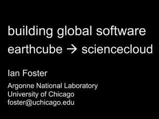 building global software
earthcube  sciencecloud
Ian Foster
Argonne National Laboratory
University of Chicago
foster@uchicago.edu
 