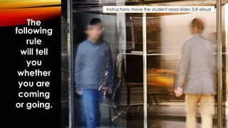 The
following
rule
will tell
you
whether
you are
coming
or going.
Instructions: Have the student read slides 3-8 aloud
 