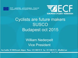 Cyclists are future makers
SUSCO
Budapest oct 2015
William Nederpelt
Vice President
ECF gratefully acknowledges financial
support from the European Commission.
 