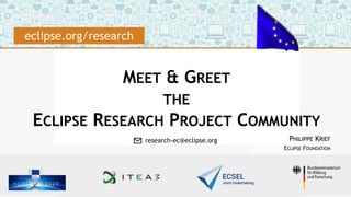 MEET & GREET
THE
ECLIPSE RESEARCH PROJECT COMMUNITY
PHILIPPE KRIEF
ECLIPSE FOUNDATION
eclipse.org/research
✉ research-ec@eclipse.org
 
