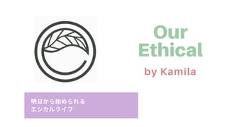 ⽇から められる
エシカルライフ
Our
Ethical
by Kamila
 