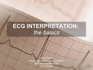 ECG INTERPRETATION:  the basics Jamie Ranse Critical Care Education Coordinator Staff Development Unit ACT Health 