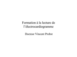Formation à la lecture de
 l’électrocardiogramme

  Docteur Vincent Probst
 