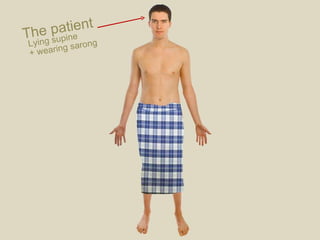 The patient Lying supine + wearing sarong 