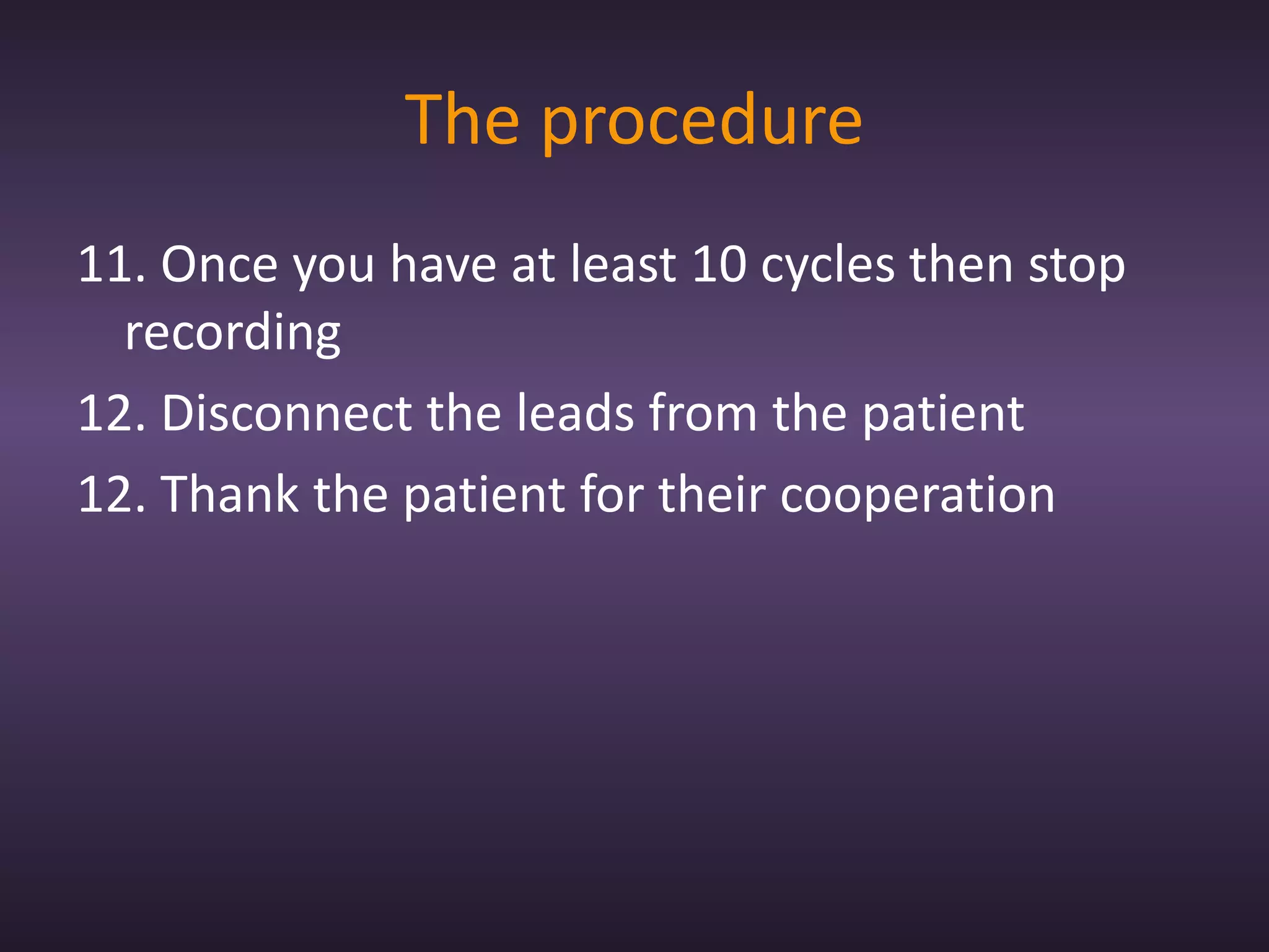 The procedure
11. Once you have at least 10 cycles then stop
  recording
12. Disconnect the leads from the patient
12. Thank the patient for their cooperation
 