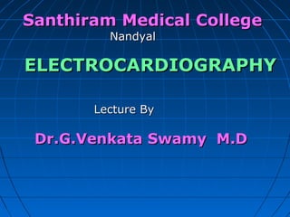 Santhiram Medical College
         Nandyal

ELECTROCARDIOGRAPHY

       Lecture By

 Dr.G.Venkata Swamy M.D
 