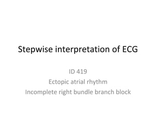 Stepwise interpretation of ECG ID 419 Ectopic atrial rhythm Incomplete right bundle branch block 