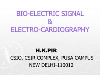 BIO-ELECTRIC SIGNAL
           &
ELECTRO-CARDIOGRAPHY


          H.K.PIR
CSIO, CSIR COMPLEX, PUSA CAMPUS
        NEW DELHI-110012
 