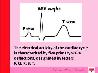 The electrical activity of the cardiac cycle
is characterized by five primary wave
deflections, designated by letters
P, Q, R, S, T.
 