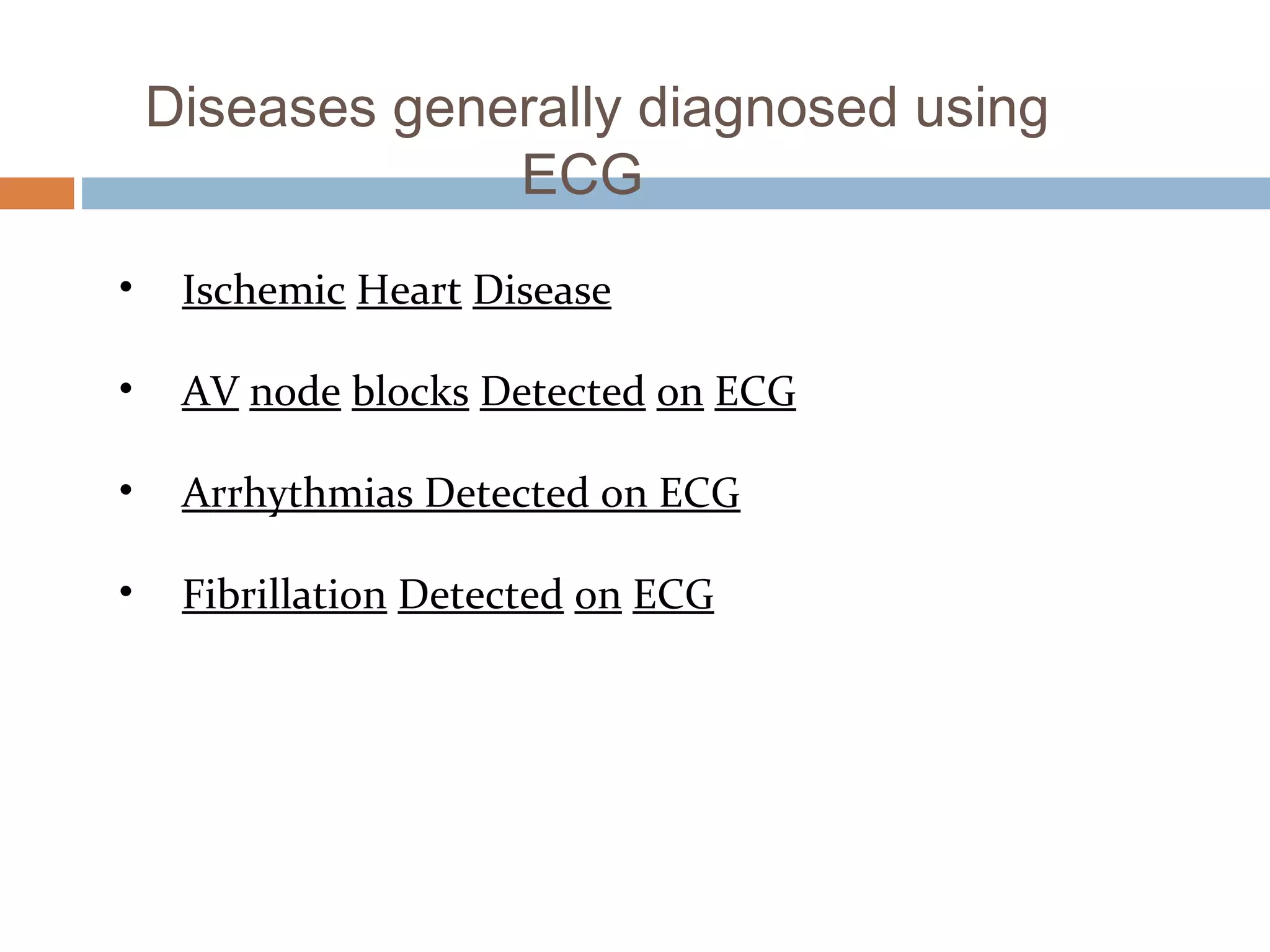 Diseases generally diagnosed using
ECG
•

Ischemic Heart Disease

•

AV node blocks Detected on ECG

•

Arrhythmias Detected on ECG

•

Fibrillation Detected on ECG

 