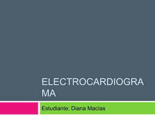 ELECTROCARDIOGRA
MA
Estudiante: Diana Macías

 