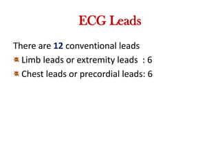ECG Leads
There are 12 conventional leads
Limb leads or extremity leads : 6
Chest leads or precordial leads: 6
 