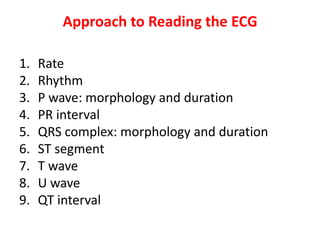 Approach to Reading the ECG
1. Rate
2. Rhythm
3. P wave: morphology and duration
4. PR interval
5. QRS complex: morphology and duration
6. ST segment
7. T wave
8. U wave
9. QT interval
 