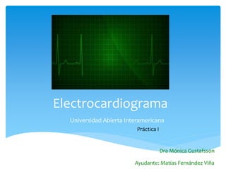 Electrocardiograma
Universidad Abierta Interamericana
Práctica I
Dra Mónica Gustafsson
Ayudante: Matías Fernández Viña
 
