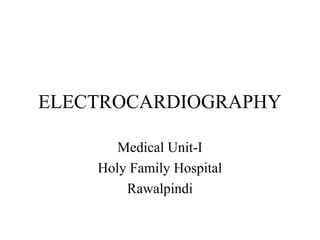 ELECTROCARDIOGRAPHY
Medical Unit-I
Holy Family Hospital
Rawalpindi
 