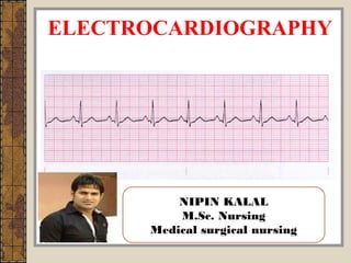 ELECTROCARDIOGRAPHY
NIPIN KALAL
M.Sc. Nursing
Medical surgical nursing
 
