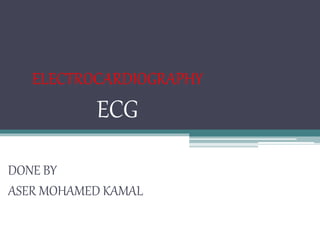 ELECTROCARDIOGRAPHY
ECG
DONE BY
ASER MOHAMED KAMAL
 