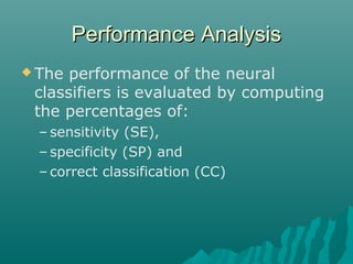 Performance AnalysisPerformance Analysis
 The performance of the neural
classifiers is evaluated by computing
the percentages of:
– sensitivity (SE),
– specificity (SP) and
– correct classification (CC)
 