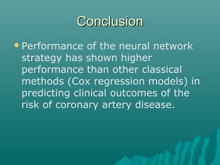 ConclusionConclusion
 Performance of the neural network
strategy has shown higher
performance than other classical
methods (Cox regression models) in
predicting clinical outcomes of the
risk of coronary artery disease.
 