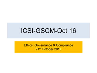 ICSI-GSCM-Oct 16
Ethics, Governance & Compliance
21st October 2016
 