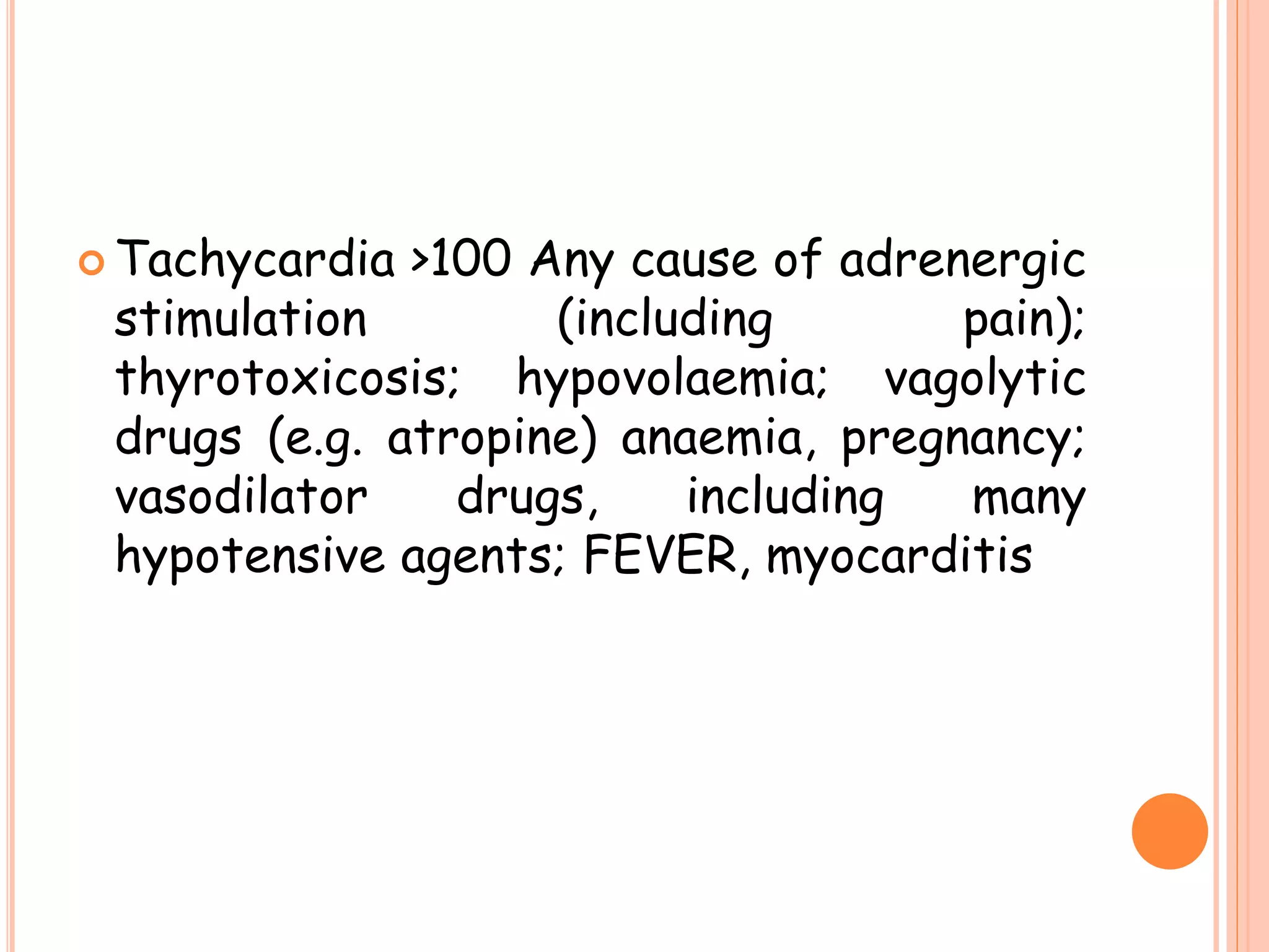  Tachycardia >100 Any cause of adrenergic
stimulation (including pain);
thyrotoxicosis; hypovolaemia; vagolytic
drugs (e.g. atropine) anaemia, pregnancy;
vasodilator drugs, including many
hypotensive agents; FEVER, myocarditis
 