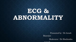 ECG &
ABNORMALITY
Presented by : Dr Arnab
Banerjee
Moderator : Dr Shailendra
 