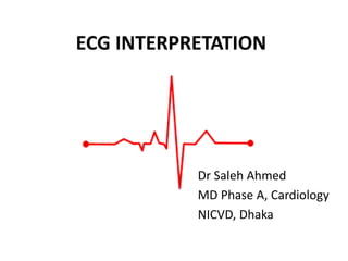 ECG INTERPRETATION
Dr Saleh Ahmed
MD Phase A, Cardiology
NICVD, Dhaka
 