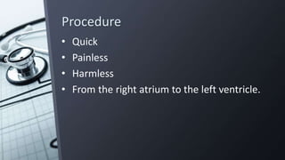 Procedure
• Quick
• Painless
• Harmless
• From the right atrium to the left ventricle.
 