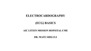 ELECTROCARDOGRAPHY
(ECG) BASICS
AIC LITEIN MISSION HOPSITAL CME
DR. MATE SHILULI
 