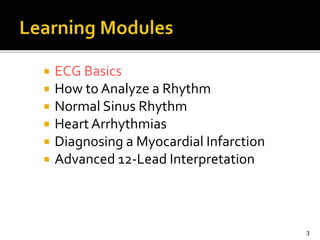 ECG Basics
 How to Analyze a Rhythm
 Normal Sinus Rhythm
 Heart Arrhythmias
 Diagnosing a Myocardial Infarction
 Advanced 12-Lead Interpretation
3
 
