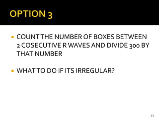  COUNTTHE NUMBER OF BOXES BETWEEN
2 COSECUTIVE RWAVES AND DIVIDE 300 BY
THAT NUMBER
 WHATTO DO IF ITS IRREGULAR?
33
 